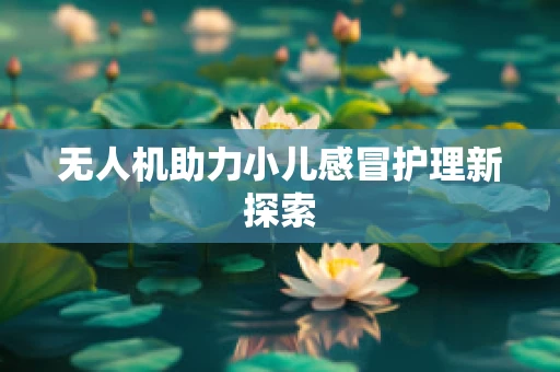 无人机助力小儿感冒护理新探索