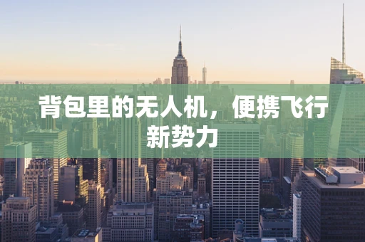 背包里的无人机，便携飞行新势力