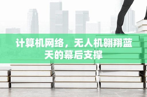 计算机网络，无人机翱翔蓝天的幕后支撑