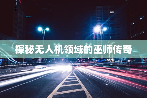 探秘无人机领域的巫师传奇