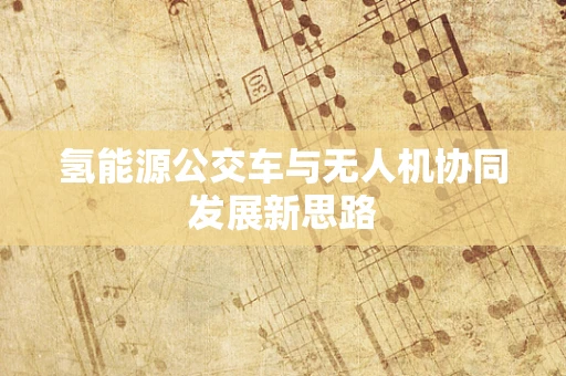 氢能源公交车与无人机协同发展新思路