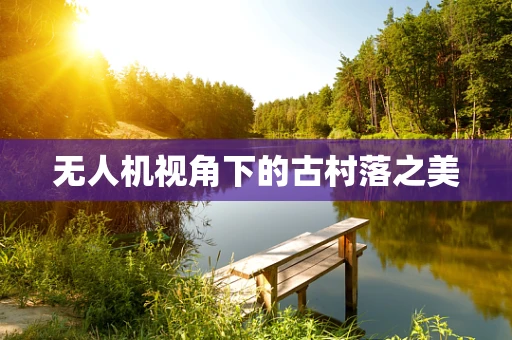 无人机视角下的古村落之美