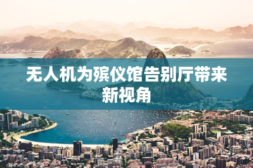 无人机为殡仪馆告别厅带来新视角