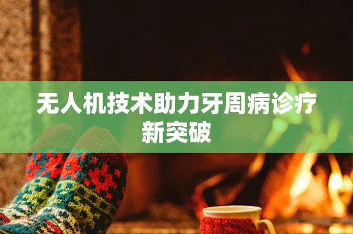 无人机技术助力牙周病诊疗新突破