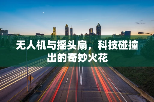 无人机与摇头扇，科技碰撞出的奇妙火花