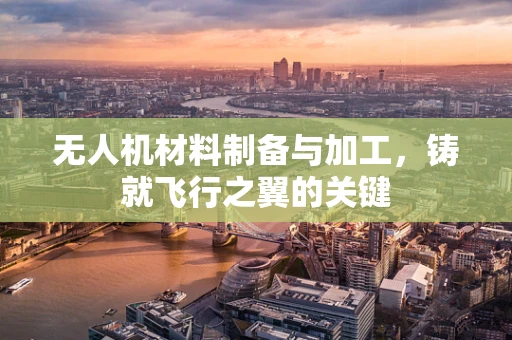 无人机材料制备与加工，铸就飞行之翼的关键