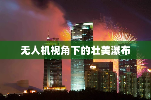 无人机视角下的壮美瀑布
