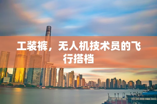 工装裤，无人机技术员的飞行搭档