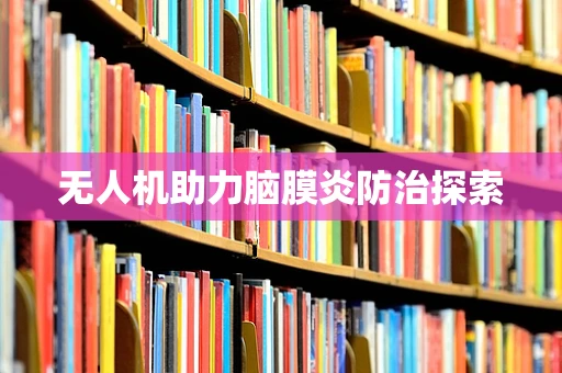 无人机助力脑膜炎防治探索