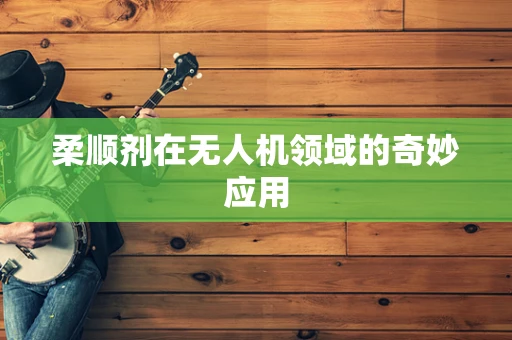 柔顺剂在无人机领域的奇妙应用