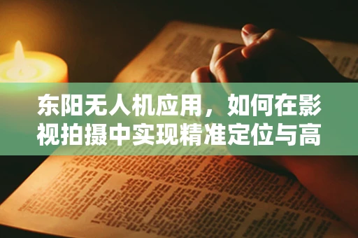 东阳无人机应用，如何在影视拍摄中实现精准定位与高效取景？