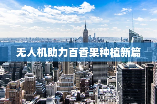 无人机助力百香果种植新篇