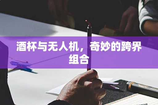 酒杯与无人机，奇妙的跨界组合