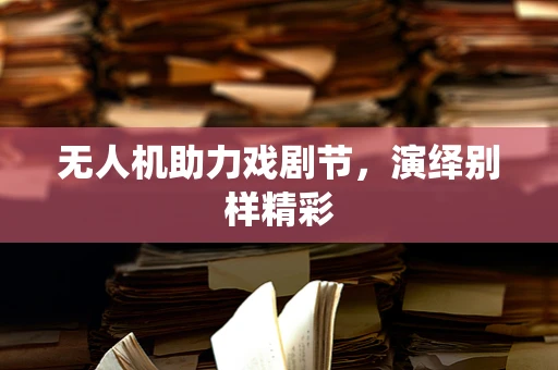 无人机助力戏剧节，演绎别样精彩
