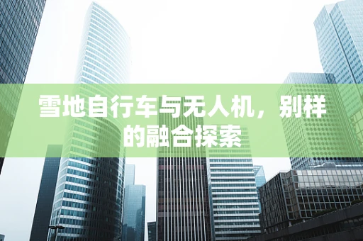 雪地自行车与无人机，别样的融合探索