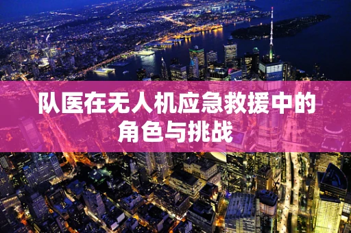 队医在无人机应急救援中的角色与挑战