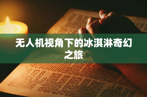 无人机视角下的冰淇淋奇幻之旅