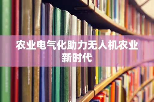 农业电气化助力无人机农业新时代