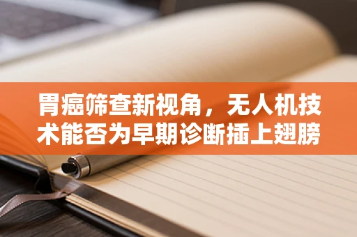 胃癌筛查新视角，无人机技术能否为早期诊断插上翅膀？