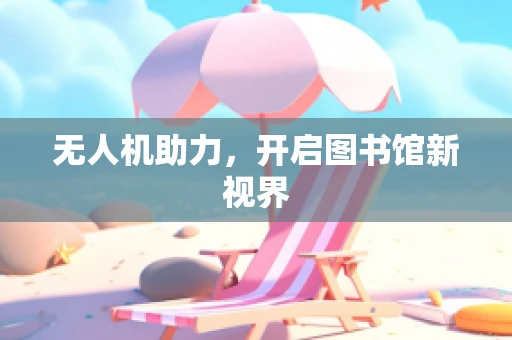 无人机助力，开启图书馆新视界