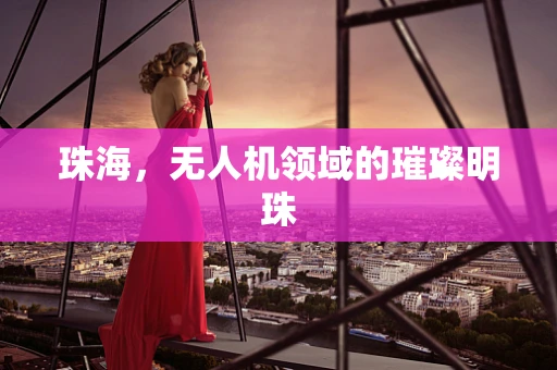 珠海，无人机领域的璀璨明珠