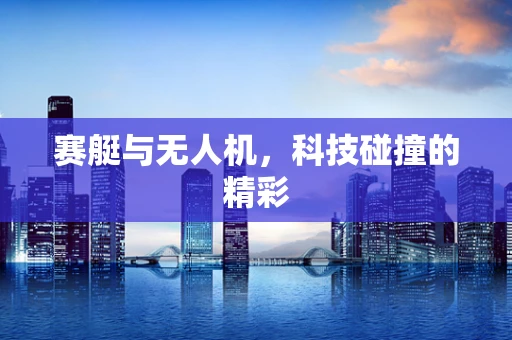 赛艇与无人机，科技碰撞的精彩