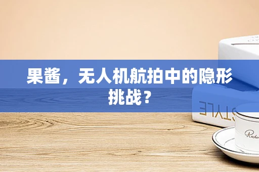 果酱，无人机航拍中的隐形挑战？