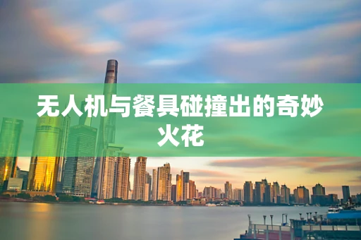 无人机与餐具碰撞出的奇妙火花