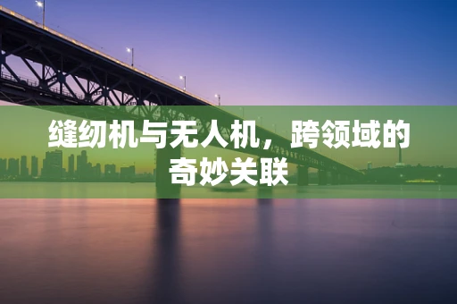 缝纫机与无人机，跨领域的奇妙关联