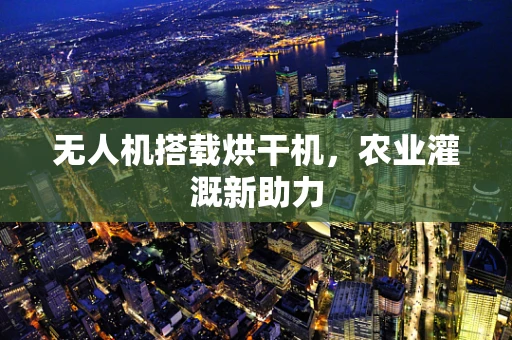 无人机搭载烘干机，农业灌溉新助力