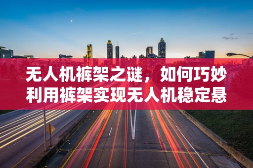 无人机裤架之谜，如何巧妙利用裤架实现无人机稳定悬停？