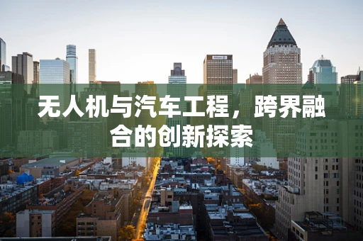 无人机与汽车工程，跨界融合的创新探索