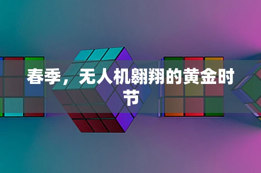 春季，无人机翱翔的黄金时节