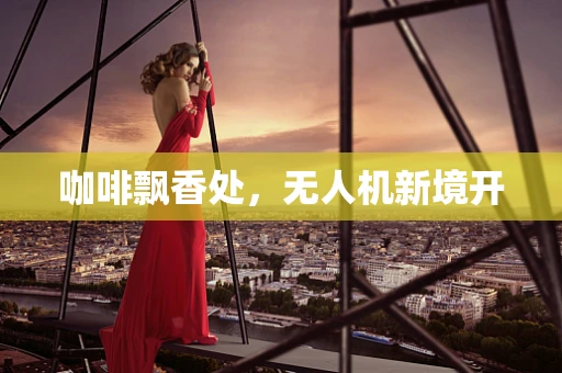 咖啡飘香处，无人机新境开
