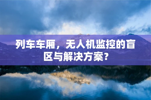 列车车厢，无人机监控的盲区与解决方案？