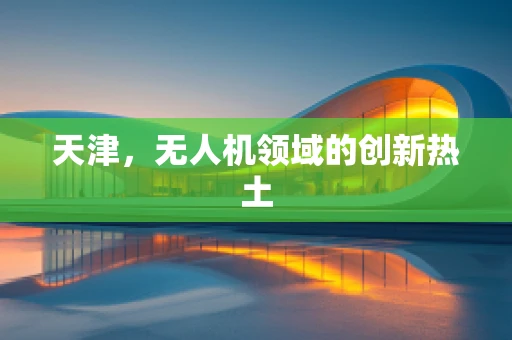 天津，无人机领域的创新热土