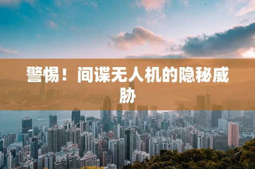 警惕！间谍无人机的隐秘威胁