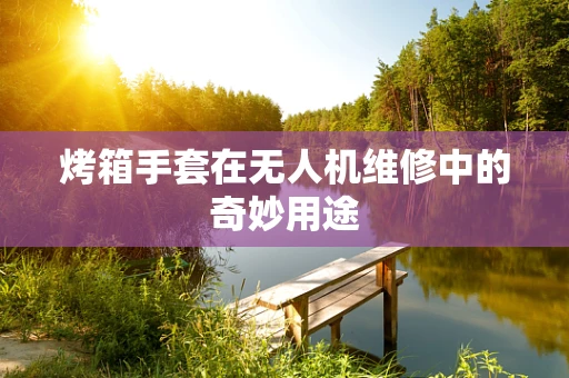 烤箱手套在无人机维修中的奇妙用途