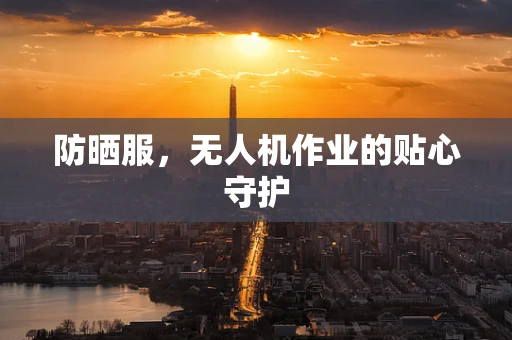 防晒服，无人机作业的贴心守护