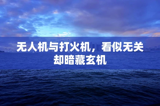 无人机与打火机，看似无关却暗藏玄机