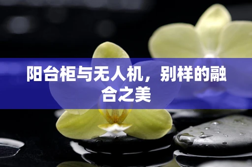 阳台柜与无人机，别样的融合之美