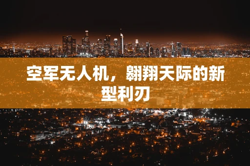 空军无人机，翱翔天际的新型利刃