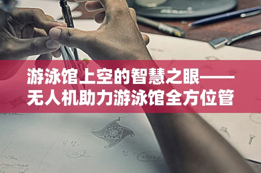 游泳馆上空的智慧之眼——无人机助力游泳馆全方位管理