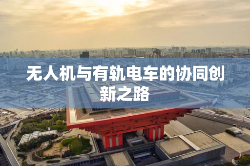 无人机与有轨电车的协同创新之路
