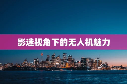 影迷视角下的无人机魅力