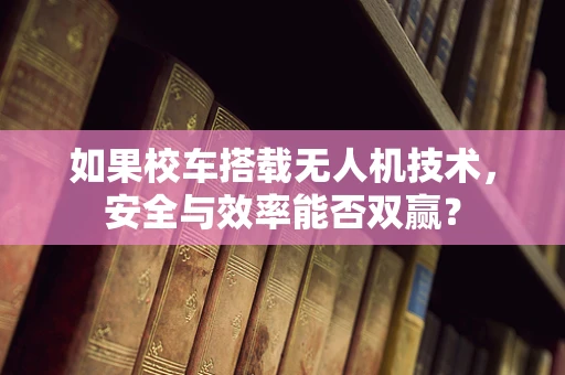 如果校车搭载无人机技术，安全与效率能否双赢？