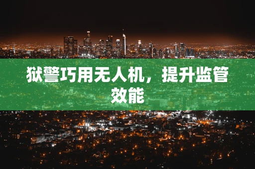 狱警巧用无人机，提升监管效能