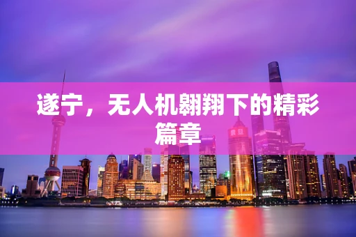 遂宁，无人机翱翔下的精彩篇章