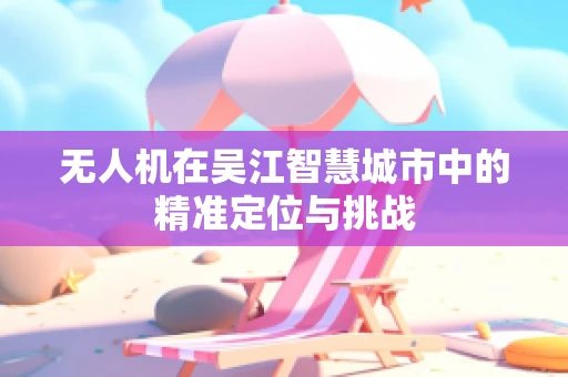 无人机在吴江智慧城市中的精准定位与挑战