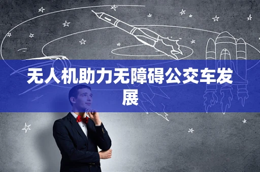 无人机助力无障碍公交车发展